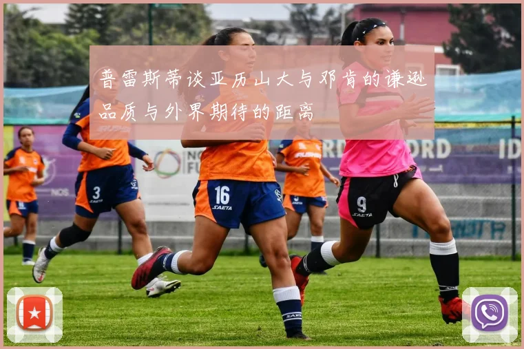 普雷斯蒂谈亚历山大与邓肯的谦逊品质与外界期待的距离