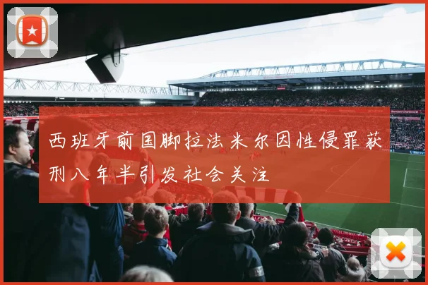 西班牙前国脚拉法米尔因性侵罪获刑八年半引发社会关注