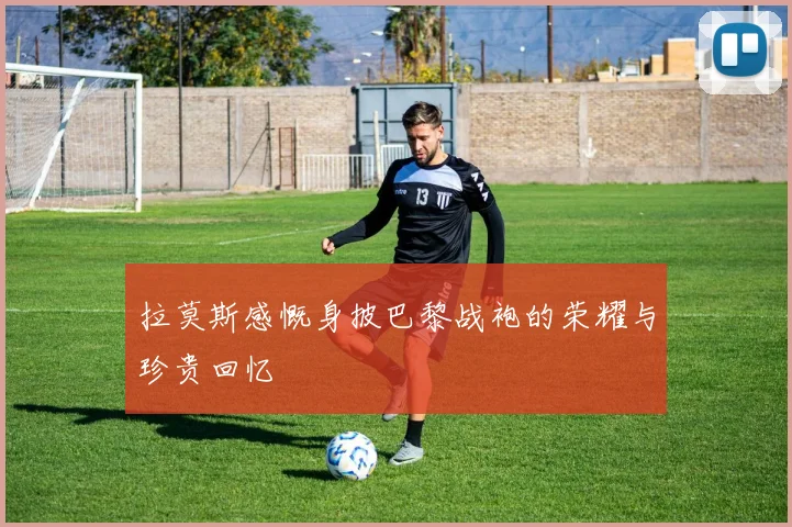 拉莫斯感慨身披巴黎战袍的荣耀与珍贵回忆