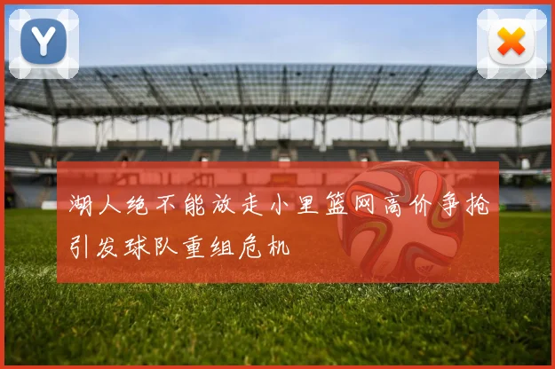 湖人绝不能放走小里篮网高价争抢引发球队重组危机