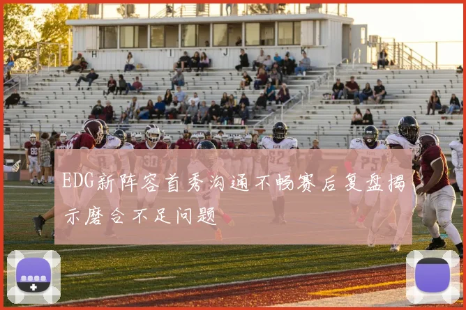 EDG新阵容首秀沟通不畅赛后复盘揭示磨合不足问题