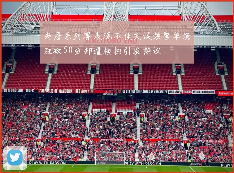 老詹系列赛表现不佳失误频繁单场狂砍50分却遭横扫引发热议