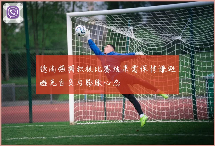德尚强调积极比赛结果需保持谦逊避免自负与膨胀心态
