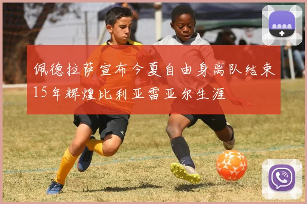 佩德拉萨宣布今夏自由身离队结束15年辉煌比利亚雷亚尔生涯