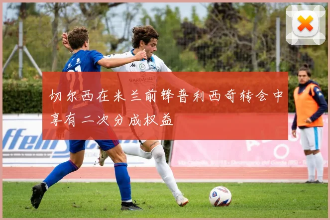 切尔西在米兰前锋普利西奇转会中享有二次分成权益