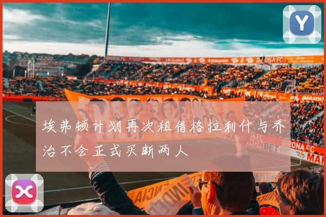 埃弗顿计划再次租借格拉利什与乔治不会正式买断两人