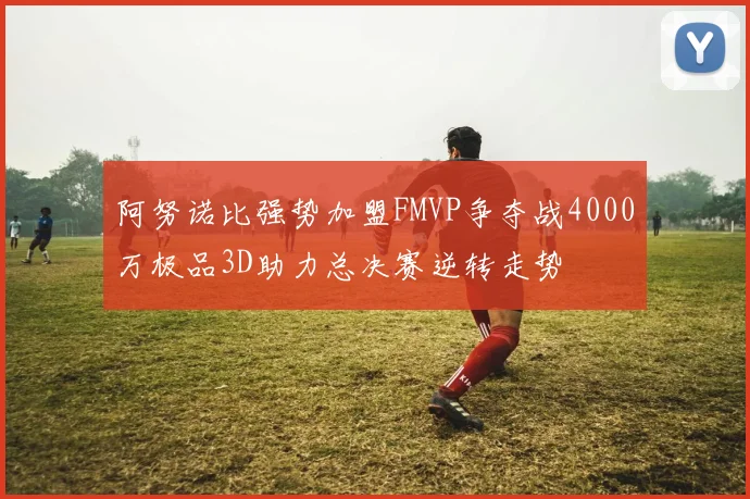 阿努诺比强势加盟FMVP争夺战4000万极品3D助力总决赛逆转走势