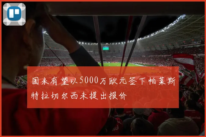 国米有望以5000万欧元签下帕莱斯特拉切尔西未提出报价
