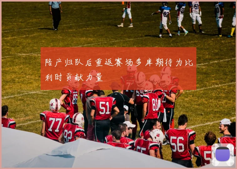 陪产归队后重返赛场多库期待为比利时贡献力量