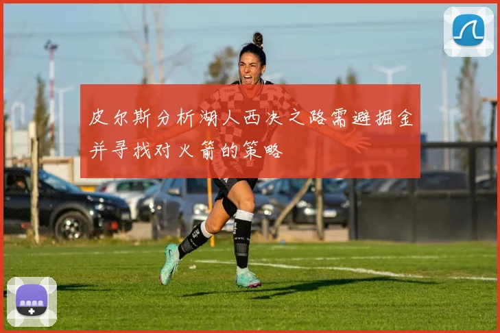 皮尔斯分析湖人西决之路需避掘金并寻找对火箭的策略