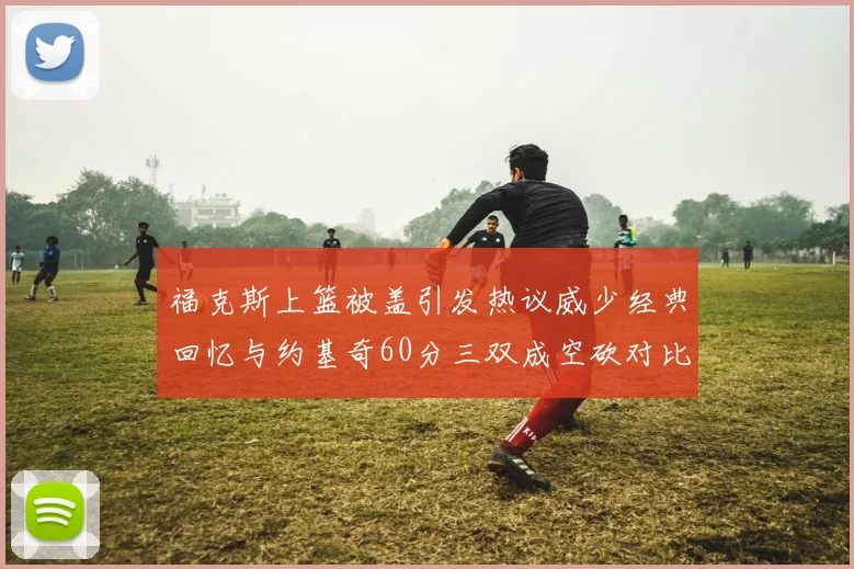 福克斯上篮被盖引发热议威少经典回忆与约基奇60分三双成空砍对比