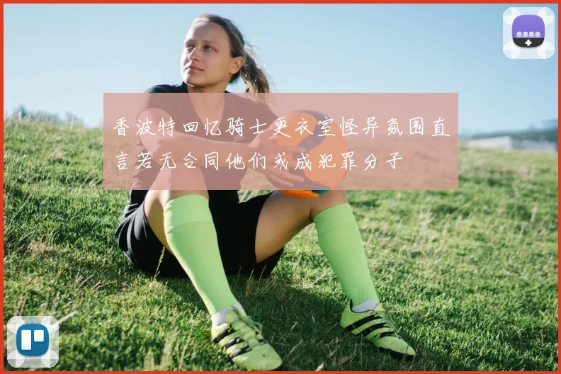 香波特回忆骑士更衣室怪异氛围直言若无合同他们或成犯罪分子