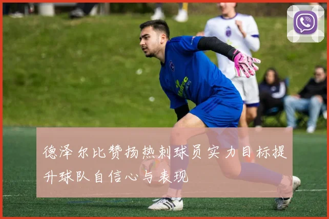 德泽尔比赞扬热刺球员实力目标提升球队自信心与表现