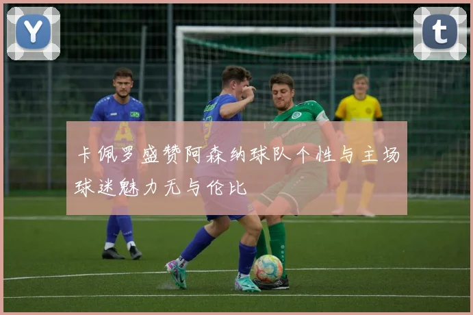 卡佩罗盛赞阿森纳球队个性与主场球迷魅力无与伦比