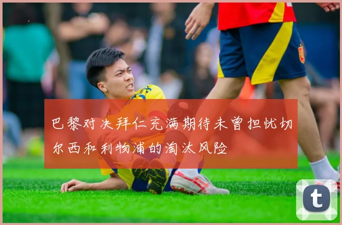 巴黎对决拜仁充满期待未曾担忧切尔西和利物浦的淘汰风险