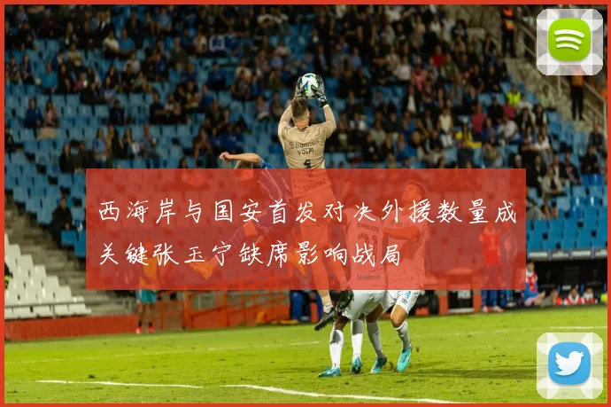 西海岸与国安首发对决外援数量成关键张玉宁缺席影响战局