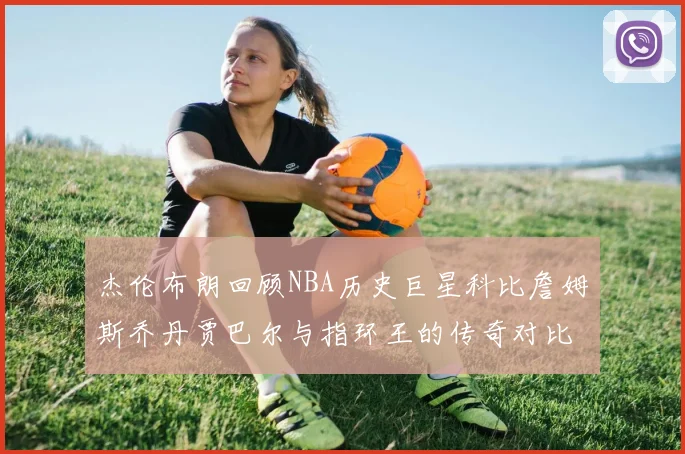 杰伦布朗回顾NBA历史巨星科比詹姆斯乔丹贾巴尔与指环王的传奇对比