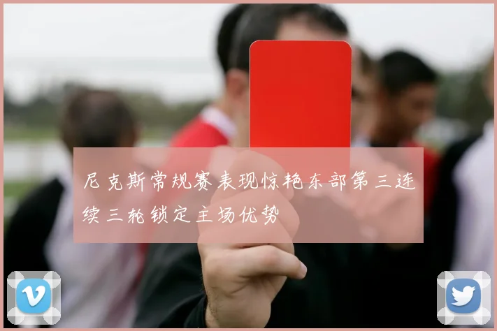 尼克斯常规赛表现惊艳东部第三连续三轮锁定主场优势