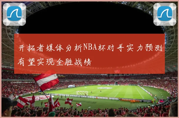 开拓者媒体分析NBA杯对手实力预测有望实现全胜战绩