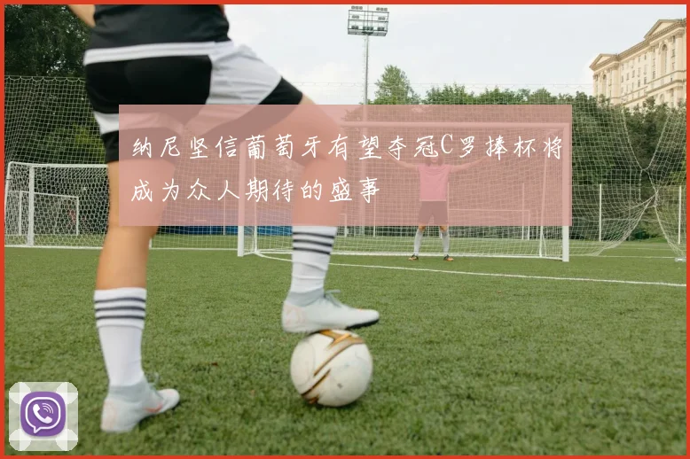 纳尼坚信葡萄牙有望夺冠C罗捧杯将成为众人期待的盛事