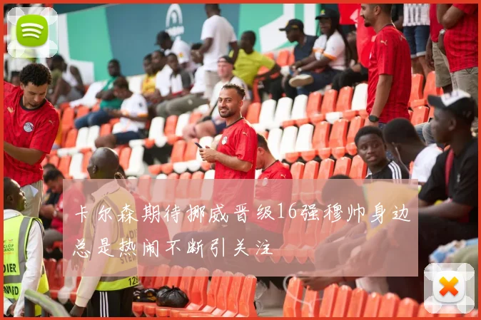 卡尔森期待挪威晋级16强穆帅身边总是热闹不断引关注