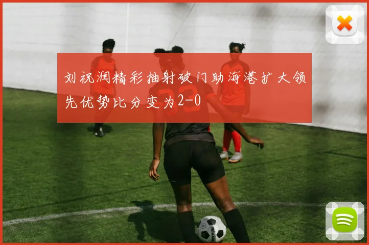 刘祝润精彩抽射破门助海港扩大领先优势比分变为2-0