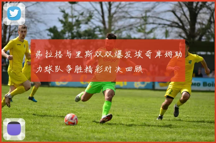 弗拉格与里斯双双爆发埃奇库姆助力球队争胜精彩对决回顾