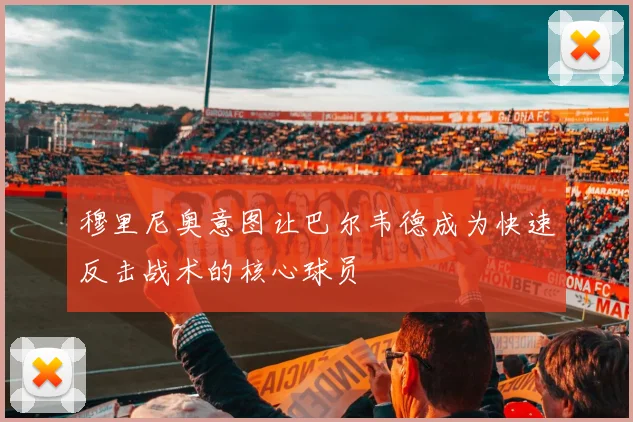 穆里尼奥意图让巴尔韦德成为快速反击战术的核心球员