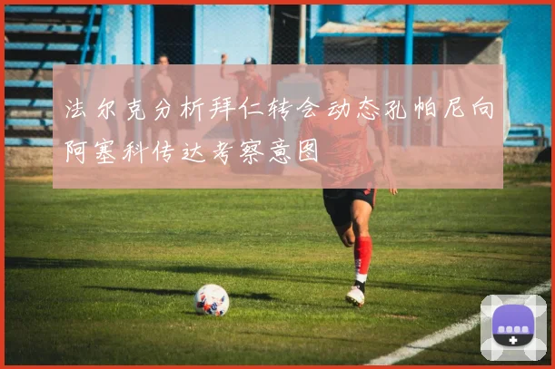 法尔克分析拜仁转会动态孔帕尼向阿塞科传达考察意图