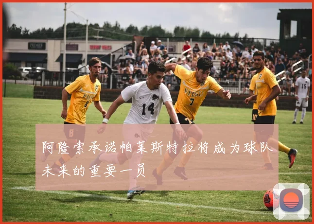 阿隆索承诺帕莱斯特拉将成为球队未来的重要一员