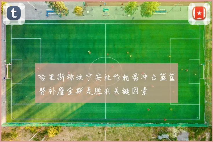 哈里斯称坎宁安杜伦轮番冲击篮筐替补詹金斯是胜利关键因素