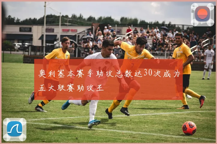 奥利塞本赛季助攻总数达30次成为五大联赛助攻王