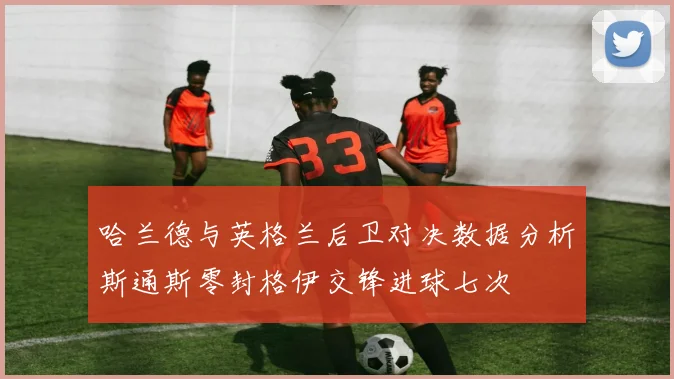 哈兰德与英格兰后卫对决数据分析斯通斯零封格伊交锋进球七次