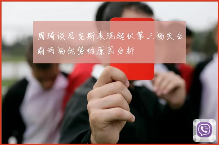 周琦谈尼克斯表现起伏第三场失去前两场优势的原因分析