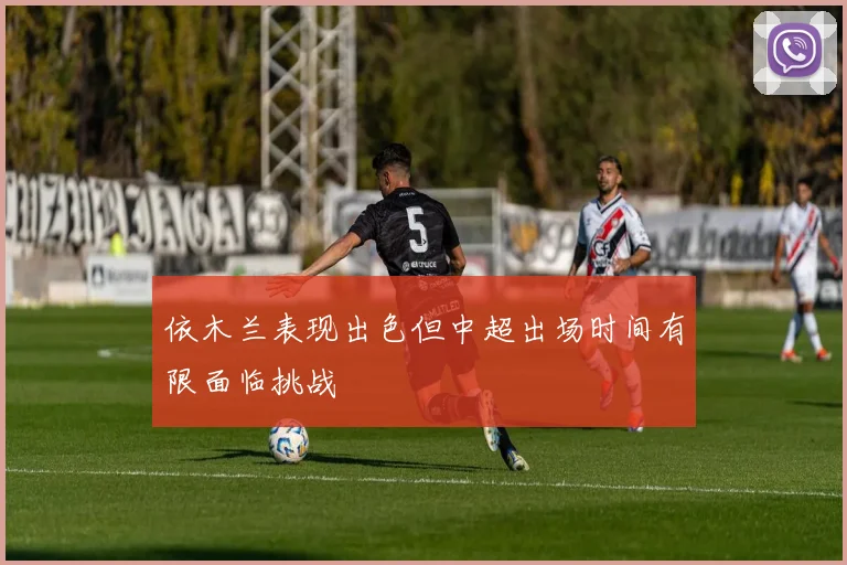 依木兰表现出色但中超出场时间有限面临挑战