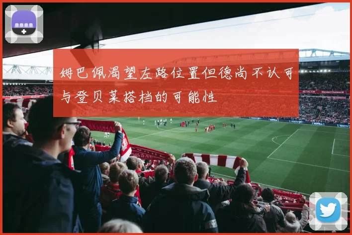 姆巴佩渴望左路位置但德尚不认可与登贝莱搭档的可能性