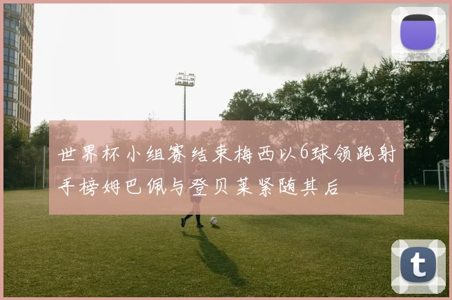 世界杯小组赛结束梅西以6球领跑射手榜姆巴佩与登贝莱紧随其后