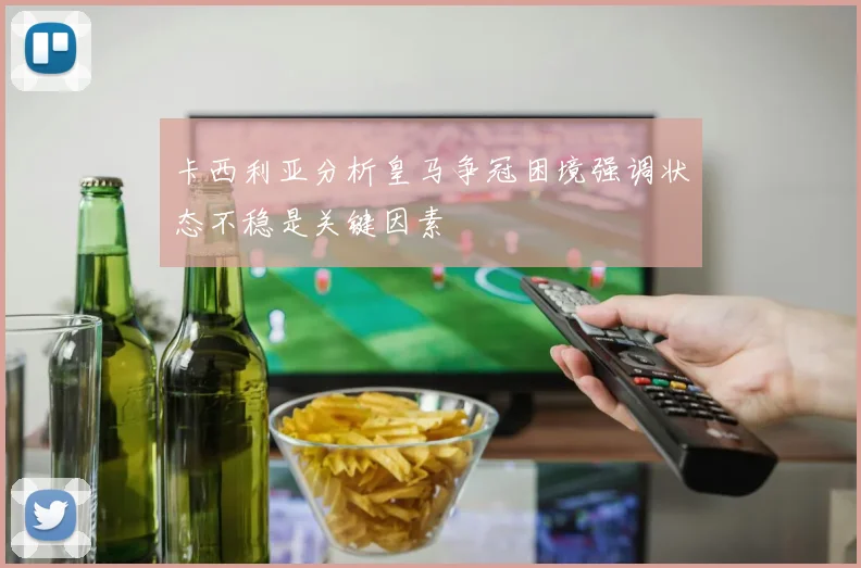 卡西利亚分析皇马争冠困境强调状态不稳是关键因素